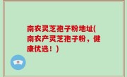 南农灵芝孢子粉地址(南农产灵芝孢子粉，健康优选！)
