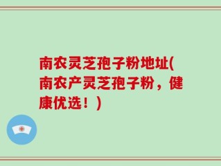 南农灵芝孢子粉地址(南农产灵芝孢子粉，健康优选！)