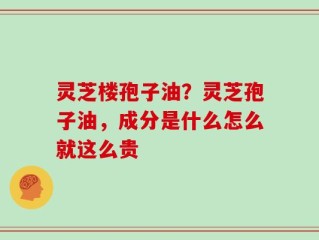 灵芝楼孢子油？灵芝孢子油，成分是什么怎么就这么贵