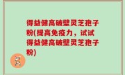 得益健高破壁灵芝孢子粉(提高免疫力，试试得益健高破壁灵芝孢子粉)