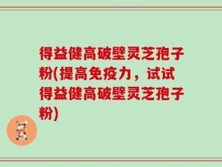 得益健高破壁灵芝孢子粉(提高免疫力，试试得益健高破壁灵芝孢子粉)