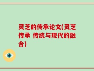 灵芝的传承论文(灵芝传承 传统与现代的融合)