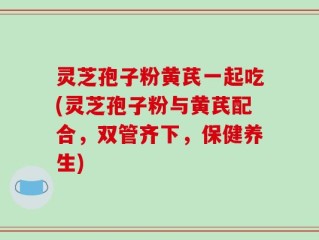 灵芝孢子粉黄芪一起吃(灵芝孢子粉与黄芪配合，双管齐下，保健养生)