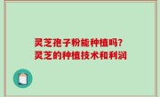 灵芝孢子粉能种植吗？灵芝的种植技术和利润