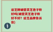 运芝牌破壁灵芝孢子粉好吗(破壁灵芝孢子粉好不好？运芝品牌告诉你)