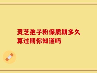 灵芝孢子粉保质期多久算过期你知道吗