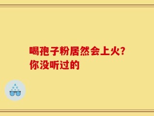喝孢子粉居然会上火？你没听过的