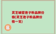 灵芝破壁孢子粉品牌价格(灵芝孢子粉品牌价格一览)