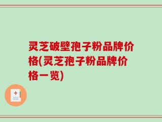 灵芝破壁孢子粉品牌价格(灵芝孢子粉品牌价格一览)