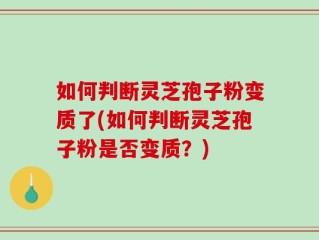 如何判断灵芝孢子粉变质了(如何判断灵芝孢子粉是否变质？)