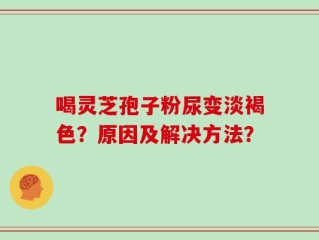 喝灵芝孢子粉尿变淡褐色？原因及解决方法？