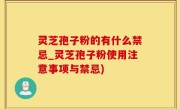 灵芝孢子粉的有什么禁忌_灵芝孢子粉使用注意事项与禁忌)