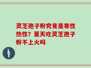 灵芝孢子粉究竟是寒性热性？夏天吃灵芝孢子粉不上火吗