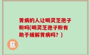 胃病的人让喝灵芝孢子粉吗(喝灵芝孢子粉有助于缓解胃病吗？)