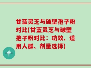 甘蓝灵芝与破壁孢子粉对比(甘蓝灵芝与破壁孢子粉对比：功效、适用人群、剂量选择)