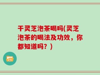 干灵芝泡茶喝吗(灵芝泡茶的喝法及功效，你都知道吗？)