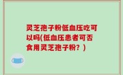 灵芝孢子粉低血压吃可以吗(低血压患者可否食用灵芝孢子粉？)