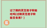 过了期的灵芝孢子粉能吃吗(过期灵芝孢子粉能否食用？)