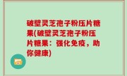 破壁灵芝孢子粉压片糖果(破壁灵芝孢子粉压片糖果：强化免疫，助你健康)