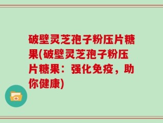 破壁灵芝孢子粉压片糖果(破壁灵芝孢子粉压片糖果：强化免疫，助你健康)