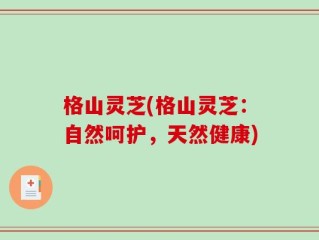 格山灵芝(格山灵芝：自然呵护，天然健康)