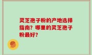 灵芝孢子粉的产地选择指南？哪里的灵芝孢子粉最好？
