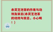 赤灵芝泡茶的作用与功效及禁忌(赤灵芝泡茶的功效与禁忌，小心喝！)