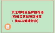 灵芝咖啡豆品牌推荐语(有机灵芝咖啡豆推荐：美味与健康并存)