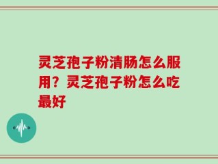 灵芝孢子粉清肠怎么服用？灵芝孢子粉怎么吃最好