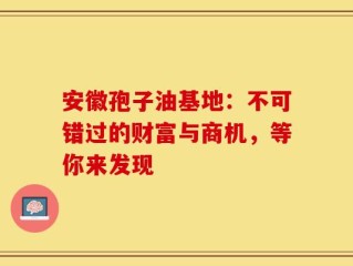 安徽孢子油基地：不可错过的财富与商机，等你来发现