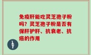 免疫肝能吃灵芝孢子粉吗？灵芝孢子粉是否有保肝护肝、抗衰老、抗癌的作用