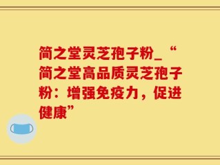 简之堂灵芝孢子粉_“简之堂高品质灵芝孢子粉：增强免疫力，促进健康”