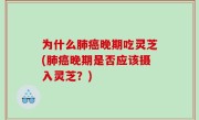 为什么肺癌晚期吃灵芝(肺癌晚期是否应该摄入灵芝？)