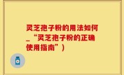 灵芝孢子粉的用法如何_“灵芝孢子粉的正确使用指南”)