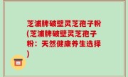 芝浦牌破壁灵芝孢子粉(芝浦牌破壁灵芝孢子粉：天然健康养生选择)