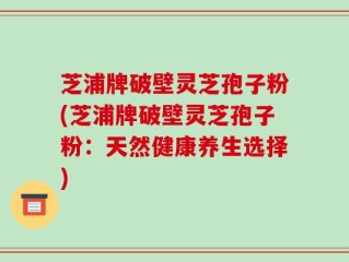 芝浦牌破壁灵芝孢子粉(芝浦牌破壁灵芝孢子粉：天然健康养生选择)