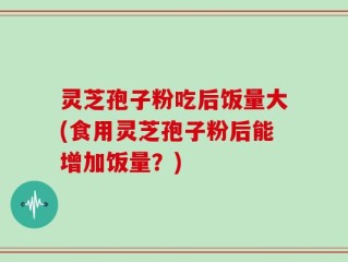 灵芝孢子粉吃后饭量大(食用灵芝孢子粉后能增加饭量？)