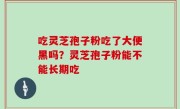 吃灵芝孢子粉吃了大便黑吗？灵芝孢子粉能不能长期吃