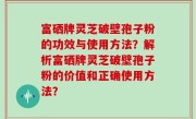 富硒牌灵芝破壁孢子粉的功效与使用方法？解析富硒牌灵芝破壁孢子粉的价值和正确使用方法？