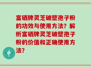 富硒牌灵芝破壁孢子粉的功效与使用方法？解析富硒牌灵芝破壁孢子粉的价值和正确使用方法？