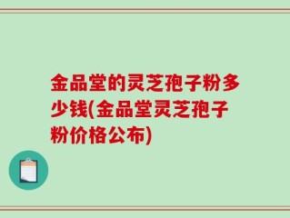 金品堂的灵芝孢子粉多少钱(金品堂灵芝孢子粉价格公布)