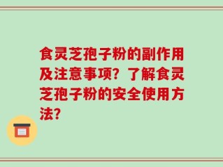 食灵芝孢子粉的副作用及注意事项？了解食灵芝孢子粉的安全使用方法？