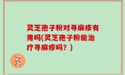 灵芝孢子粉对寻麻疹有用吗(灵芝孢子粉能治疗寻麻疹吗？)