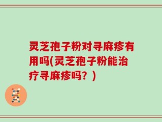 灵芝孢子粉对寻麻疹有用吗(灵芝孢子粉能治疗寻麻疹吗？)
