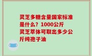 灵芝多糖含量国家标准是什么？1000公斤灵芝萃体可取出多少公斤纯孢子油