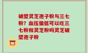 破壁灵芝孢子粉与三七粉？血压偏低可以吃三七粉和灵芝粉吗灵芝破壁孢子粉