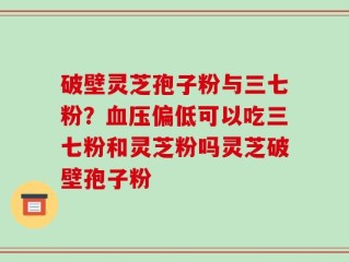 破壁灵芝孢子粉与三七粉？血压偏低可以吃三七粉和灵芝粉吗灵芝破壁孢子粉
