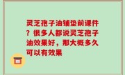 灵芝孢子油铺垫前课件？很多人都说灵芝孢子油效果好，那大概多久可以有效果