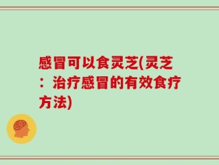 感冒可以食灵芝(灵芝：治疗感冒的有效食疗方法)