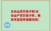 长白山灵芒孢子粉(长白山产灵芒孢子粉，拥有丰富营养保健功效)